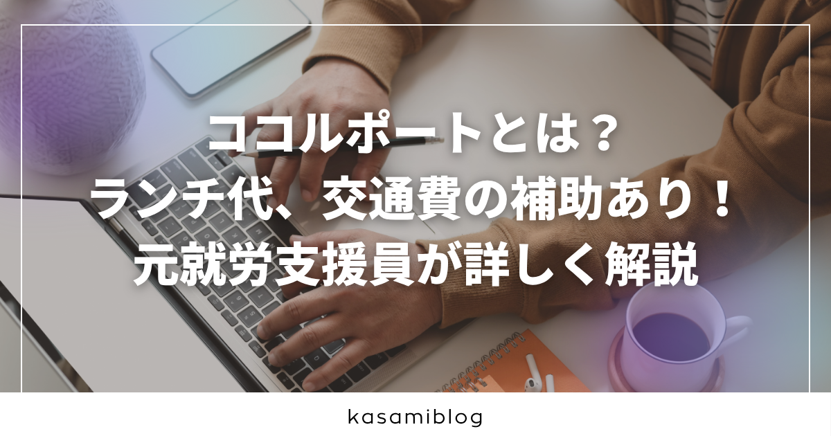 ココルポートとは？ ランチ代、交通費の補助あり！ 元就労支援員が詳しく解説